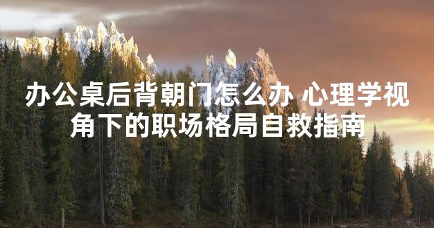 办公桌后背朝门怎么办 心理学视角下的职场格局自救指南